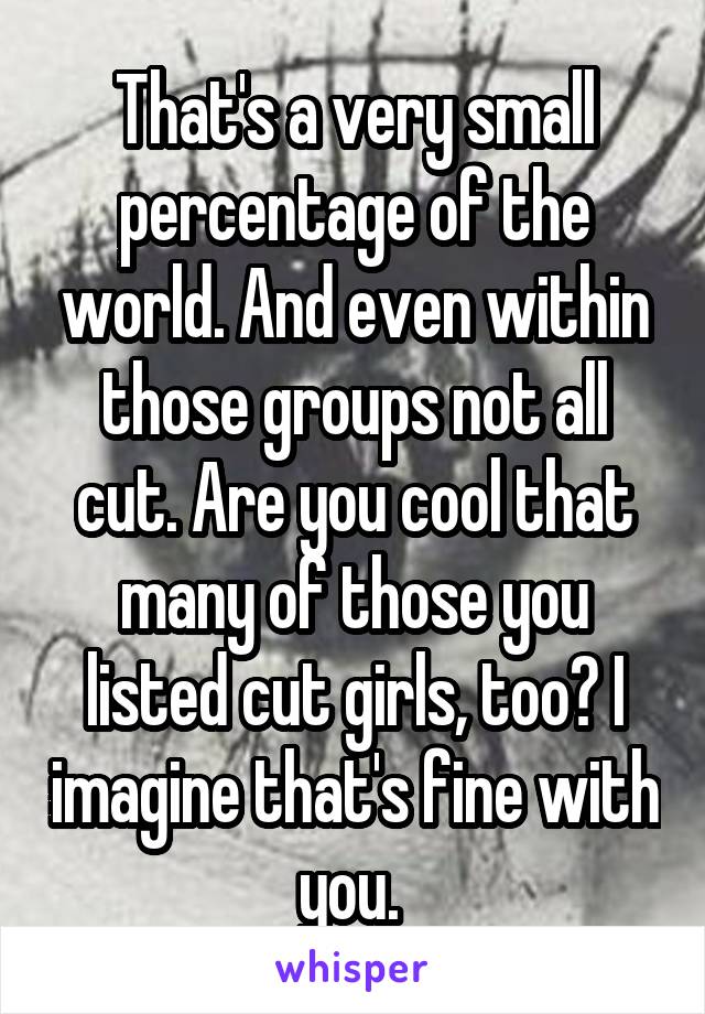 That's a very small percentage of the world. And even within those groups not all cut. Are you cool that many of those you listed cut girls, too? I imagine that's fine with you. 