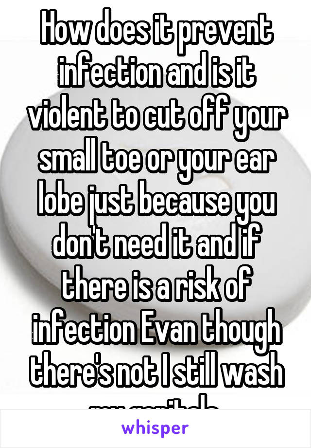 How does it prevent infection and is it violent to cut off your small toe or your ear lobe just because you don't need it and if there is a risk of infection Evan though there's not I still wash my genitals 