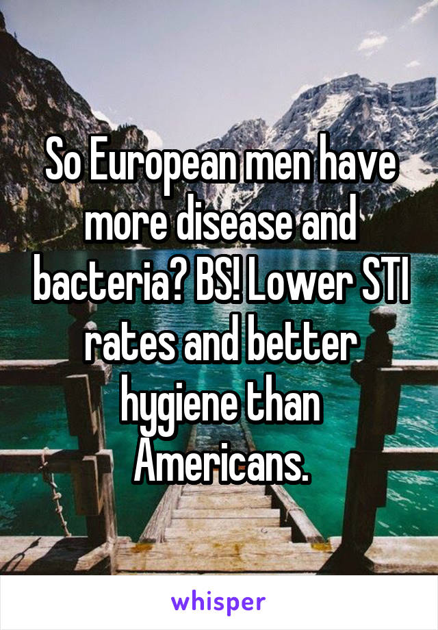 So European men have more disease and bacteria? BS! Lower STI rates and better hygiene than Americans.