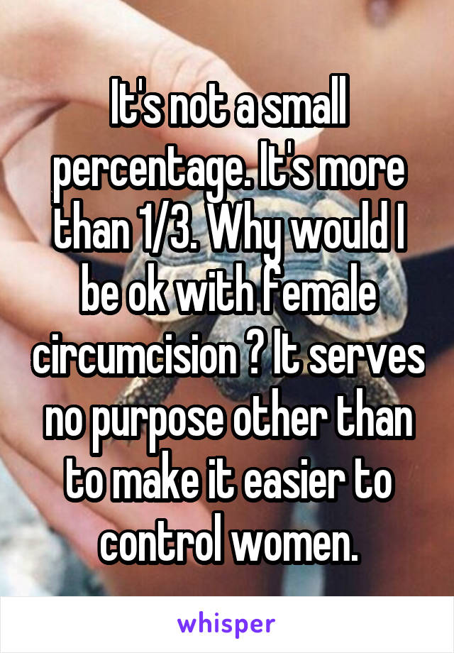 It's not a small percentage. It's more than 1/3. Why would I be ok with female circumcision ? It serves no purpose other than to make it easier to control women.