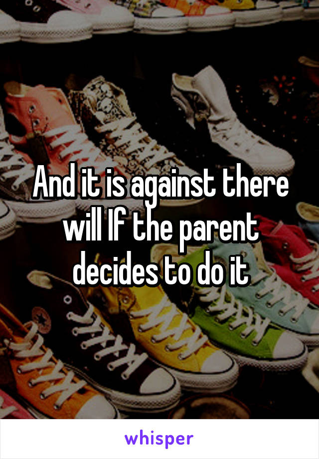 And it is against there will If the parent decides to do it