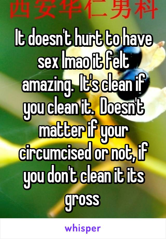 It doesn't hurt to have sex lmao it felt amazing.  It's clean if you clean it.  Doesn't matter if your circumcised or not, if you don't clean it its gross 