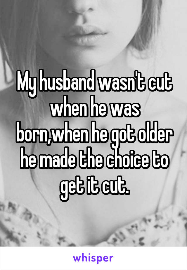 My husband wasn't cut when he was born,when he got older he made the choice to get it cut.