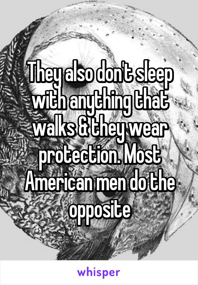 They also don't sleep with anything that walks & they wear protection. Most American men do the opposite