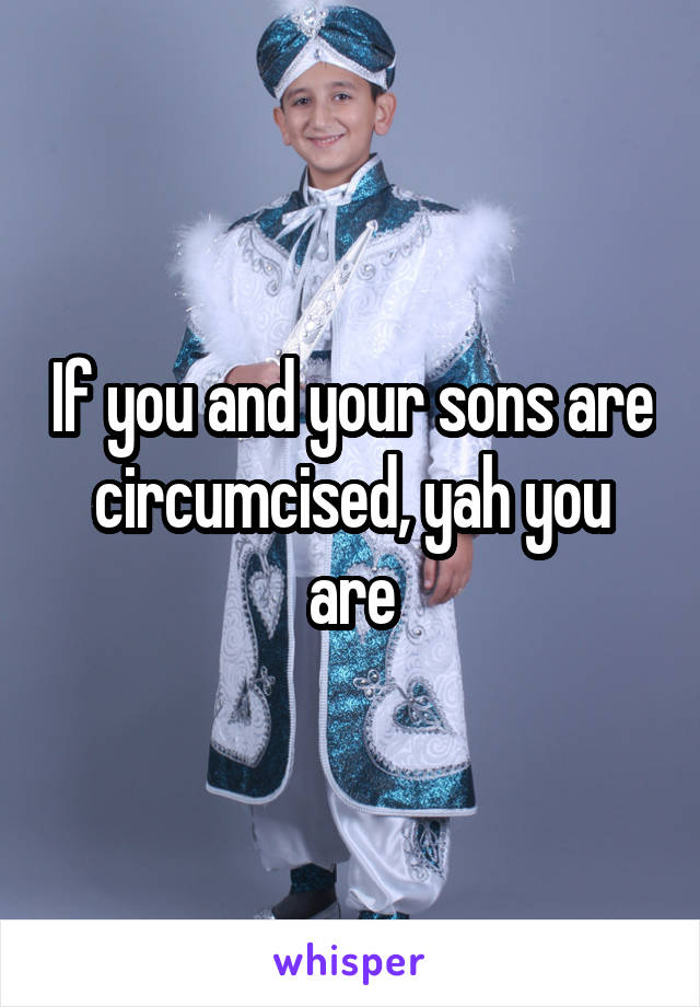 If you and your sons are circumcised, yah you are