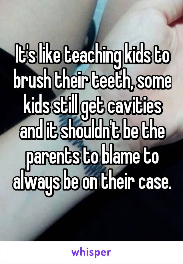 It's like teaching kids to brush their teeth, some kids still get cavities and it shouldn't be the parents to blame to always be on their case. 