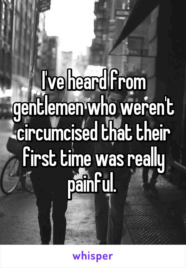 I've heard from gentlemen who weren't circumcised that their first time was really painful. 