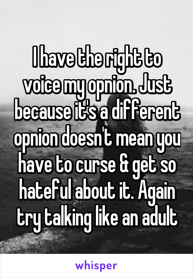 I have the right to voice my opnion. Just because it's a different opnion doesn't mean you have to curse & get so hateful about it. Again try talking like an adult