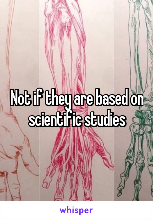 Not if they are based on scientific studies