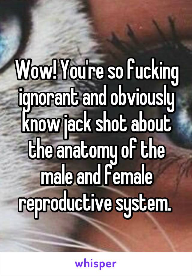 Wow! You're so fucking ignorant and obviously know jack shot about the anatomy of the male and female reproductive system. 