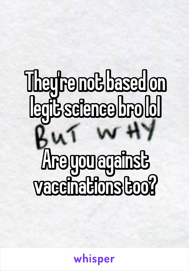 They're not based on legit science bro lol

Are you against vaccinations too?