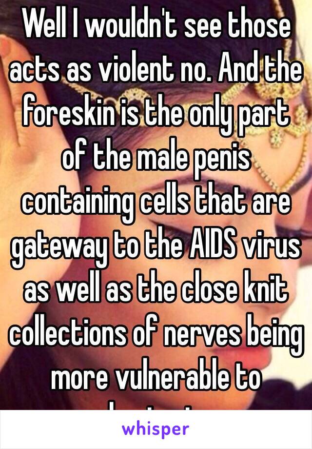 Well I wouldn't see those acts as violent no. And the foreskin is the only part of the male penis containing cells that are gateway to the AIDS virus as well as the close knit collections of nerves being more vulnerable to bacteria