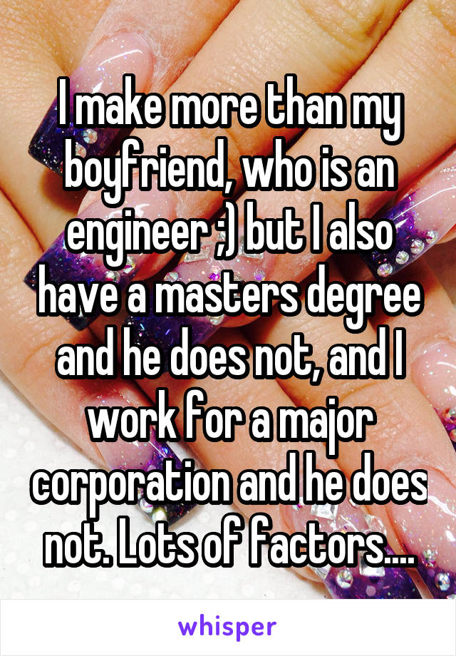 I make more than my boyfriend, who is an engineer ;) but I also have a masters degree and he does not, and I work for a major corporation and he does not. Lots of factors....