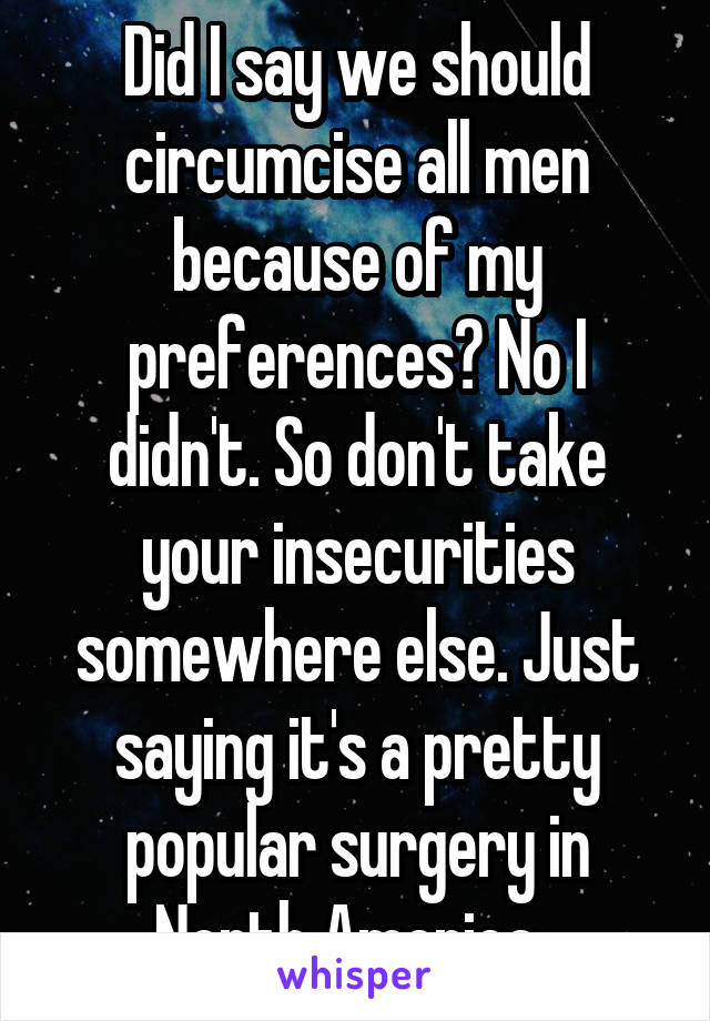 Did I say we should circumcise all men because of my preferences? No I didn't. So don't take your insecurities somewhere else. Just saying it's a pretty popular surgery in North America. 