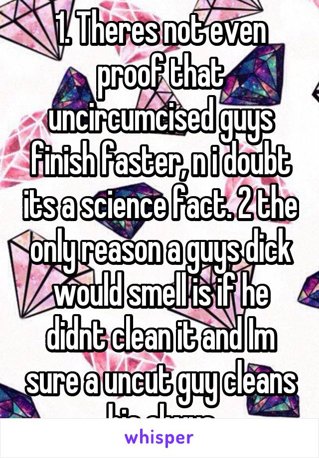 1. Theres not even proof that uncircumcised guys finish faster, n i doubt its a science fact. 2 the only reason a guys dick would smell is if he didnt clean it and Im sure a uncut guy cleans his alwys