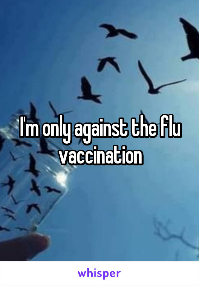 I'm only against the flu vaccination