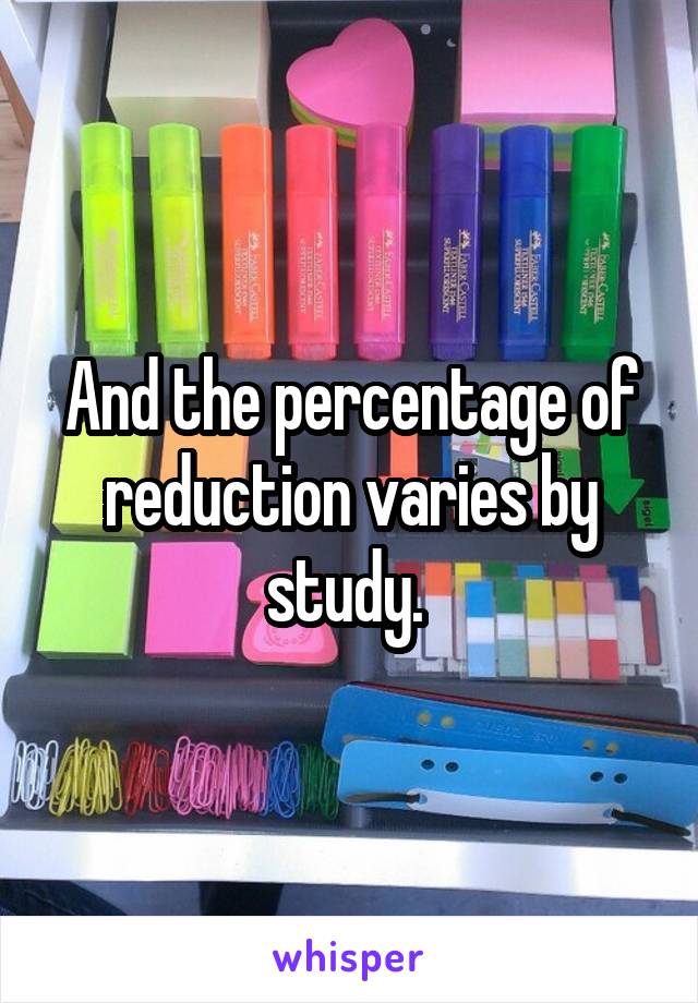 And the percentage of reduction varies by study. 