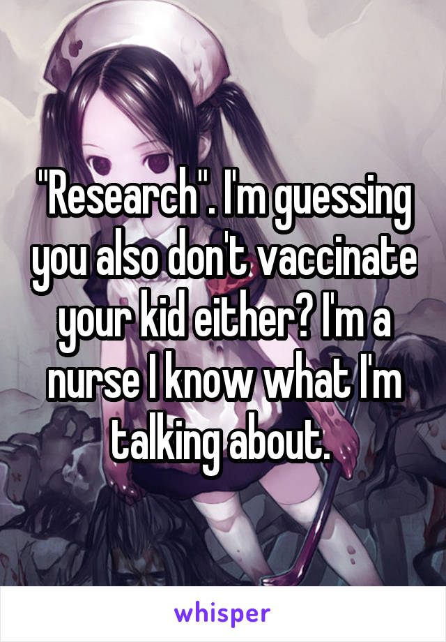 "Research". I'm guessing you also don't vaccinate your kid either? I'm a nurse I know what I'm talking about. 