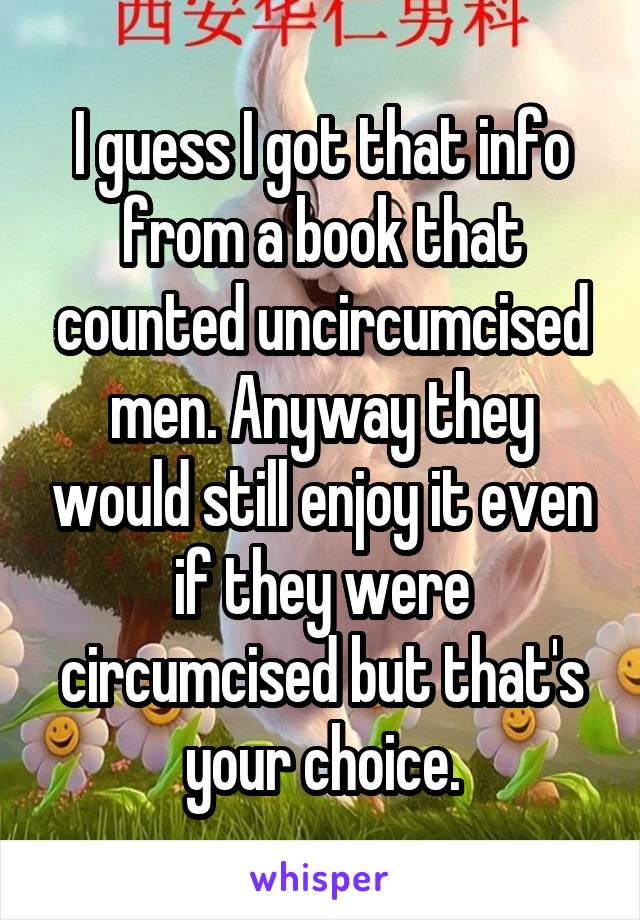 I guess I got that info from a book that counted uncircumcised men. Anyway they would still enjoy it even if they were circumcised but that's your choice.