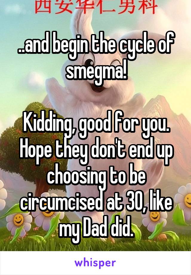 ..and begin the cycle of smegma!

Kidding, good for you. Hope they don't end up choosing to be circumcised at 30, like my Dad did.