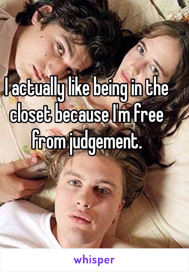 I actually like being in the closet because I'm free from judgement. 