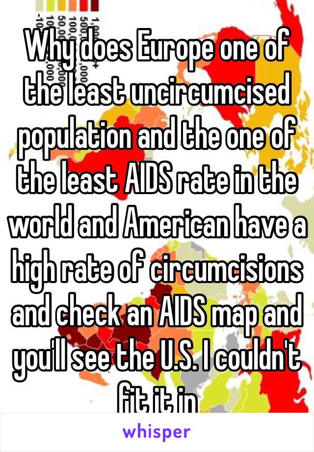 Why does Europe one of the least uncircumcised population and the one of the least AIDS rate in the world and American have a high rate of circumcisions and check an AIDS map and you'll see the U.S. I couldn't fit it in