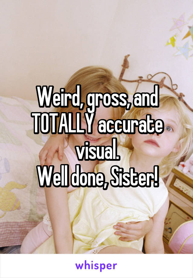 Weird, gross, and TOTALLY accurate visual.
Well done, Sister!