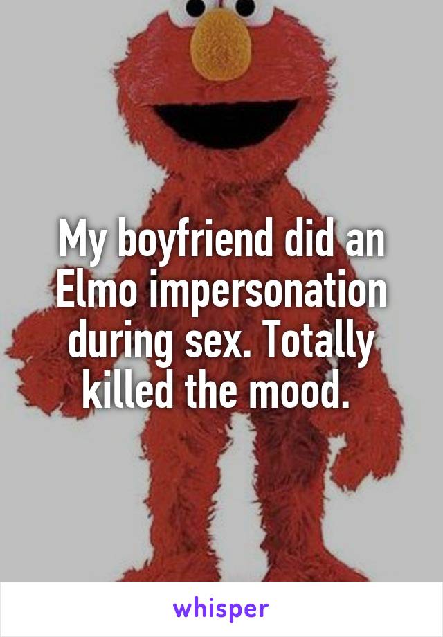 My boyfriend did an Elmo impersonation during sex. Totally killed the mood. 