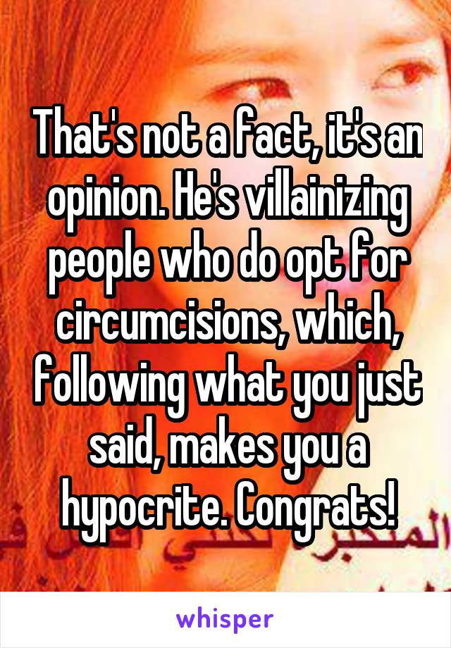 That's not a fact, it's an opinion. He's villainizing people who do opt for circumcisions, which, following what you just said, makes you a hypocrite. Congrats!