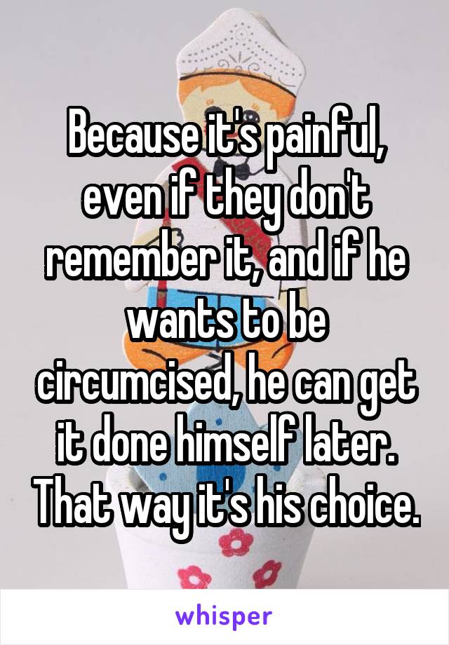 Because it's painful, even if they don't remember it, and if he wants to be circumcised, he can get it done himself later. That way it's his choice.