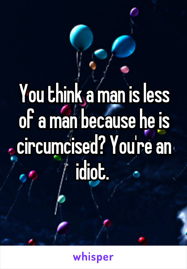 You think a man is less of a man because he is circumcised? You're an idiot. 