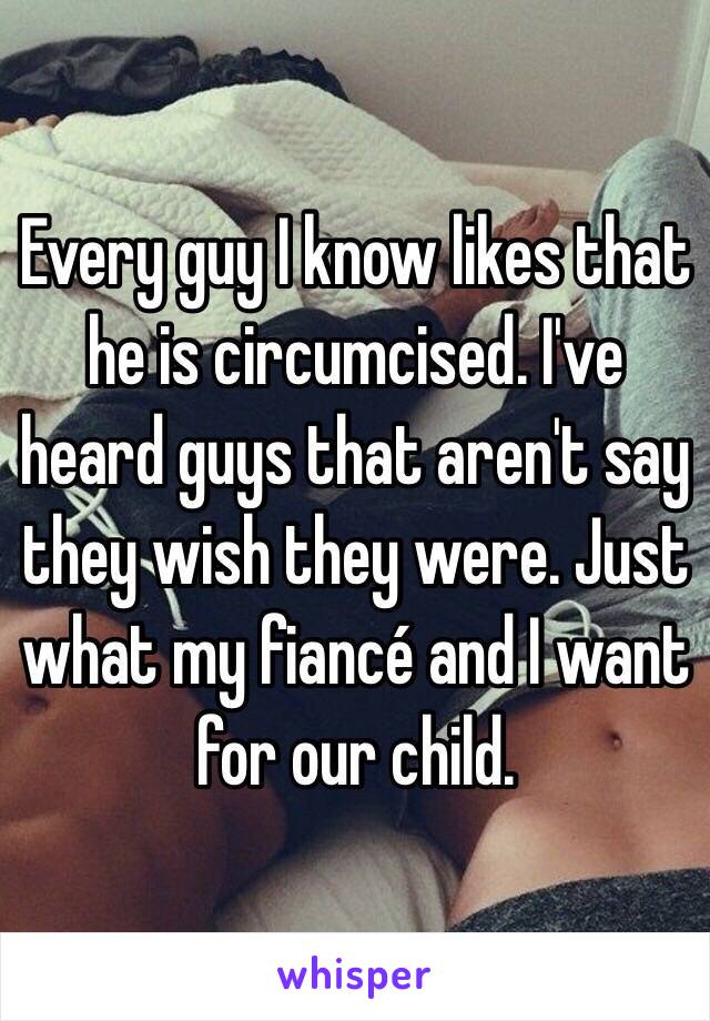 Every guy I know likes that he is circumcised. I've heard guys that aren't say they wish they were. Just what my fiancé and I want for our child. 