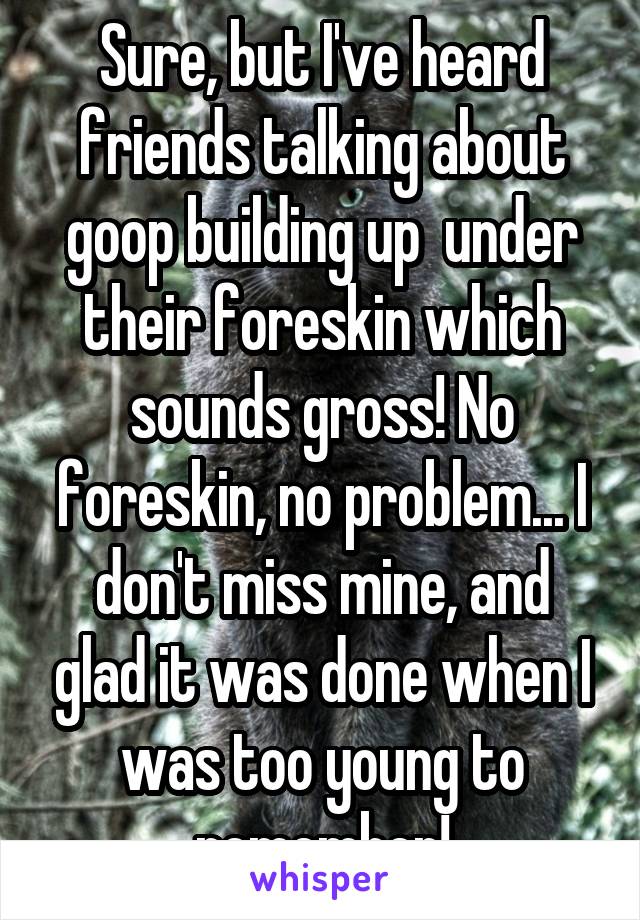 Sure, but I've heard friends talking about goop building up  under their foreskin which sounds gross! No foreskin, no problem... I don't miss mine, and glad it was done when I was too young to remember!