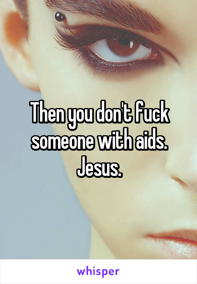 Then you don't fuck someone with aids. Jesus.