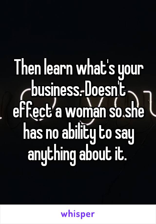 Then learn what's your business. Doesn't effect a woman so she has no ability to say anything about it. 