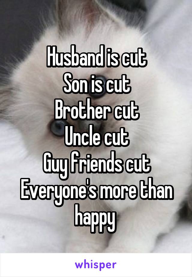 Husband is cut
Son is cut
Brother cut
Uncle cut
Guy friends cut
Everyone's more than happy 