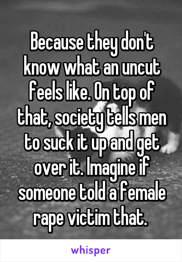 Because they don't know what an uncut feels like. On top of that, society tells men to suck it up and get over it. Imagine if someone told a female rape victim that. 