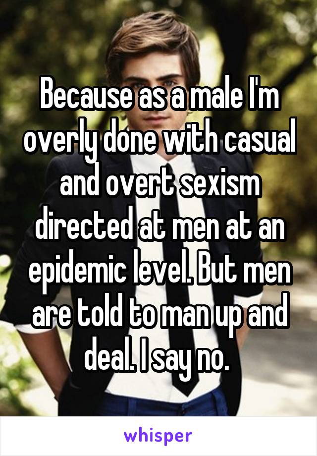 Because as a male I'm overly done with casual and overt sexism directed at men at an epidemic level. But men are told to man up and deal. I say no. 