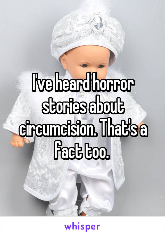 I've heard horror stories about circumcision. That's a fact too. 