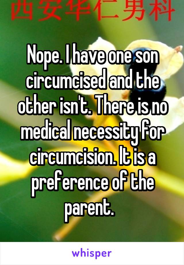 Nope. I have one son circumcised and the other isn't. There is no medical necessity for circumcision. It is a preference of the parent.  