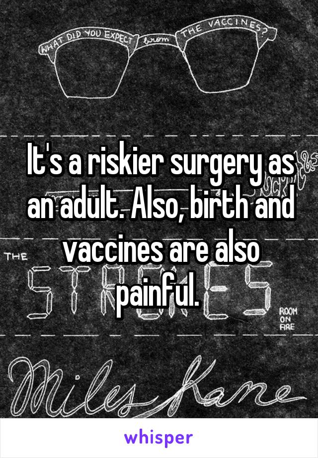 It's a riskier surgery as an adult. Also, birth and vaccines are also painful. 