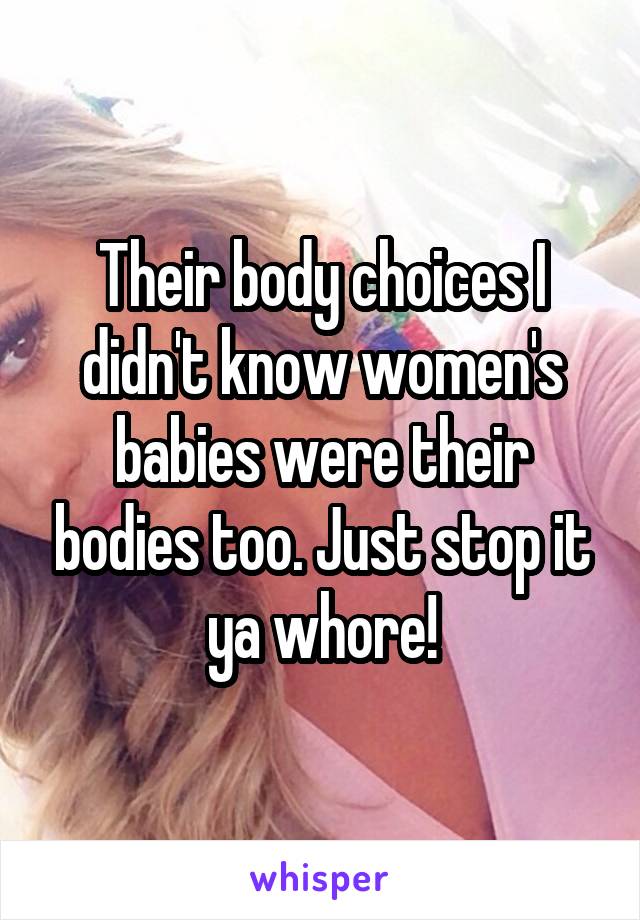 Their body choices I didn't know women's babies were their bodies too. Just stop it ya whore!