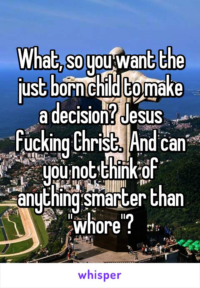 What, so you want the just born child to make a decision? Jesus fucking Christ.  And can you not think of anything smarter than "whore"?