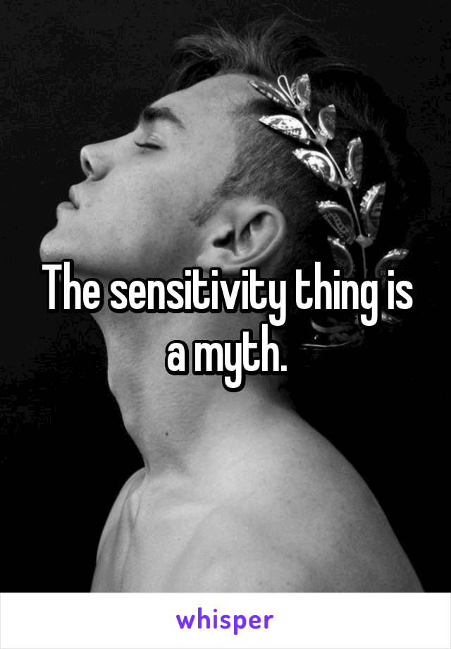 The sensitivity thing is a myth.