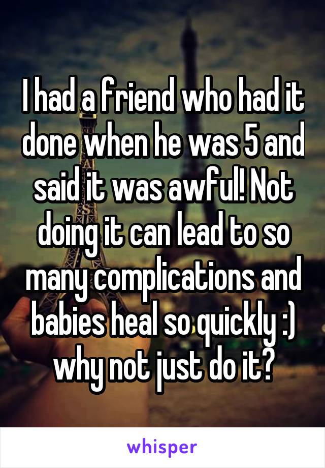 I had a friend who had it done when he was 5 and said it was awful! Not doing it can lead to so many complications and babies heal so quickly :) why not just do it?