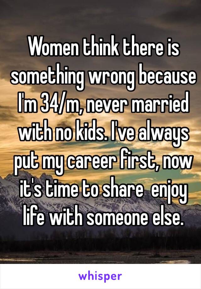 Women think there is something wrong because I'm 34/m, never married with no kids. I've always put my career first, now it's time to share  enjoy life with someone else.