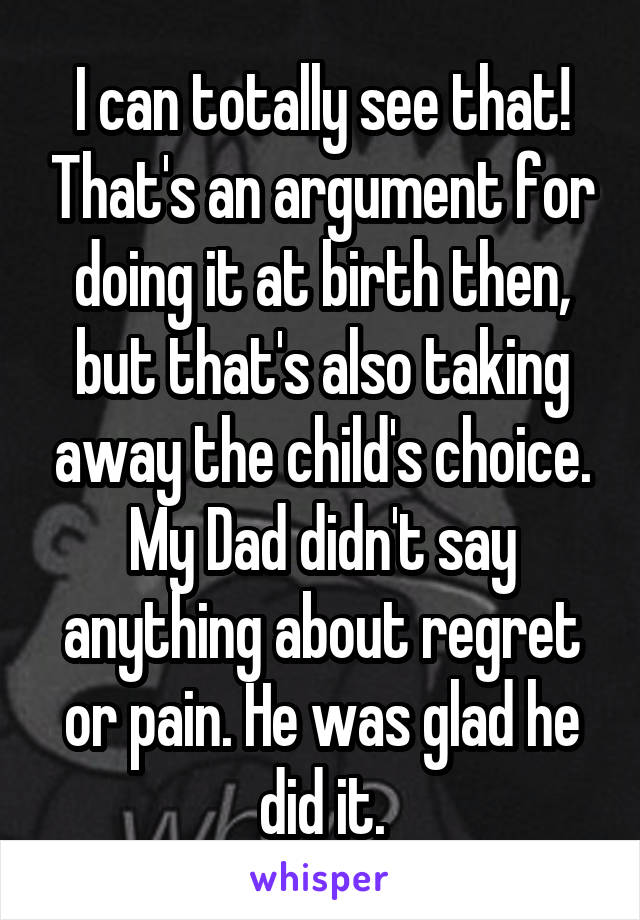 I can totally see that! That's an argument for doing it at birth then, but that's also taking away the child's choice. My Dad didn't say anything about regret or pain. He was glad he did it.