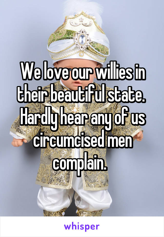 We love our willies in their beautiful state.  Hardly hear any of us circumcised men complain.  