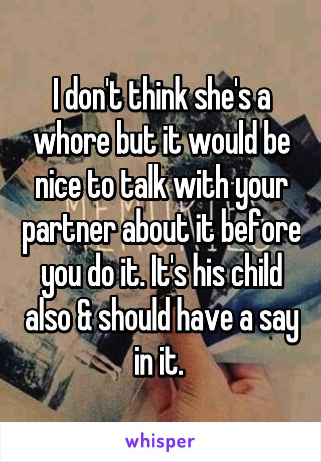 I don't think she's a whore but it would be nice to talk with your partner about it before you do it. It's his child also & should have a say in it. 