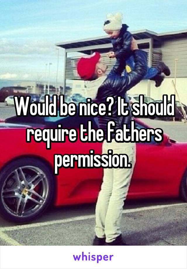 Would be nice? It should require the fathers permission. 